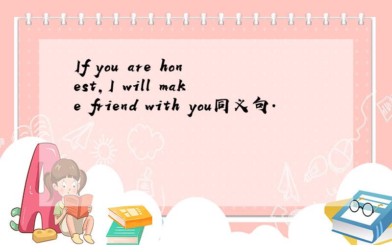 If you are honest,I will make friend with you同义句.