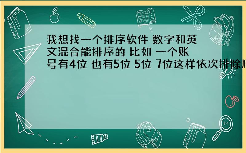 我想找一个排序软件 数字和英文混合能排序的 比如 一个账号有4位 也有5位 5位 7位这样依次排除顺序的.不知道有没有