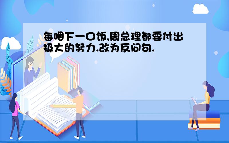 每咽下一口饭,周总理都要付出极大的努力.改为反问句.