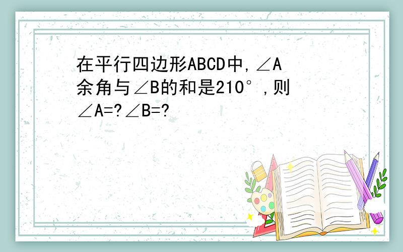 在平行四边形ABCD中,∠A余角与∠B的和是210°,则∠A=?∠B=?