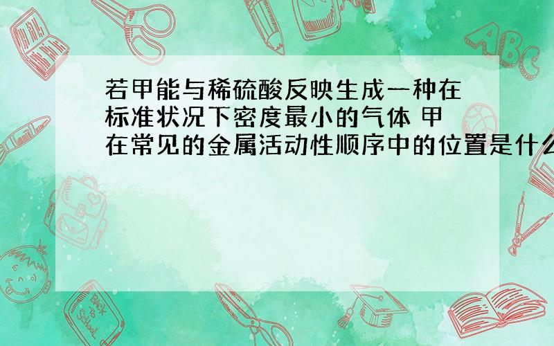 若甲能与稀硫酸反映生成一种在标准状况下密度最小的气体 甲在常见的金属活动性顺序中的位置是什么