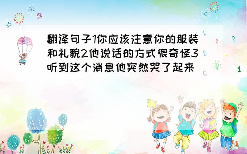 翻译句子1你应该注意你的服装和礼貌2他说话的方式很奇怪3听到这个消息他突然哭了起来