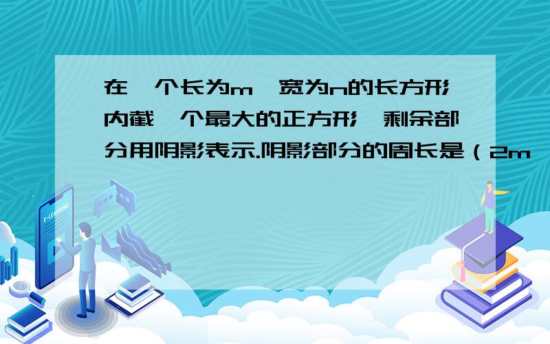 在一个长为m,宽为n的长方形内截一个最大的正方形,剩余部分用阴影表示.阴影部分的周长是（2m ）