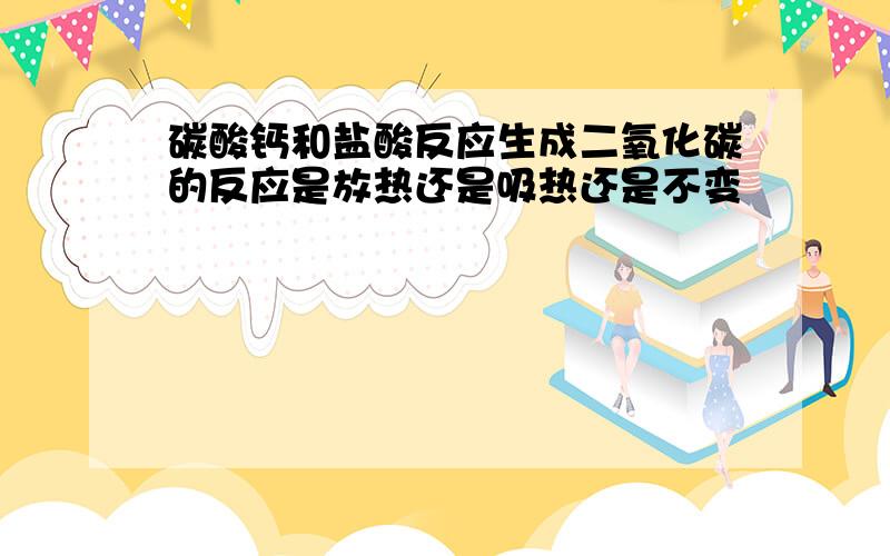 碳酸钙和盐酸反应生成二氧化碳的反应是放热还是吸热还是不变