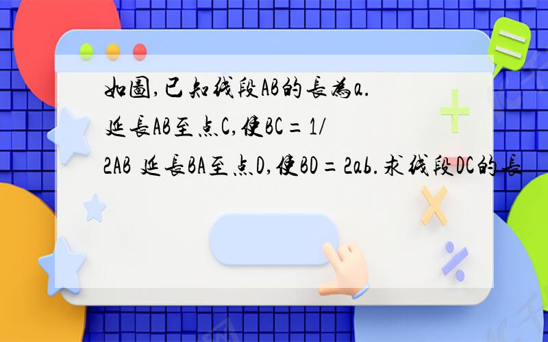 如图,已知线段AB的长为a.延长AB至点C,使BC=1/2AB 延长BA至点D,使BD=2ab.求线段DC的长