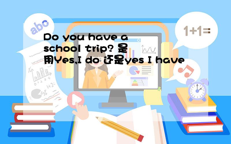 Do you have a school trip? 是用Yes,I do 还是yes I have