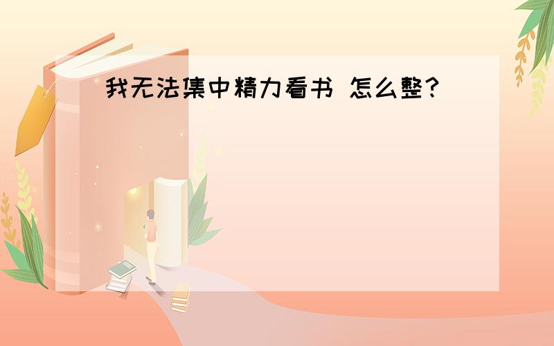 我无法集中精力看书 怎么整?