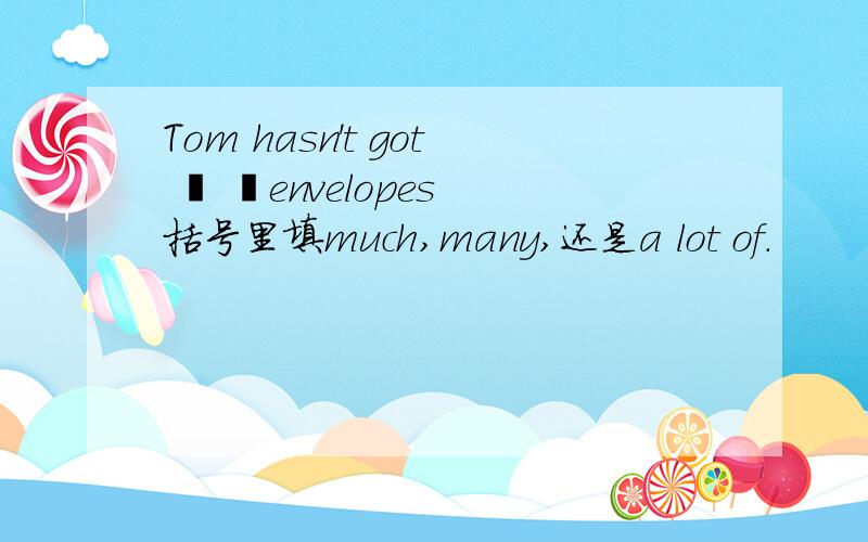 Tom hasn't got ﹝ ﹞envelopes 括号里填much,many,还是a lot of.