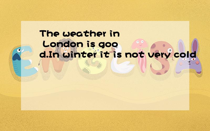 The weather in London is good.In winter it is not very cold