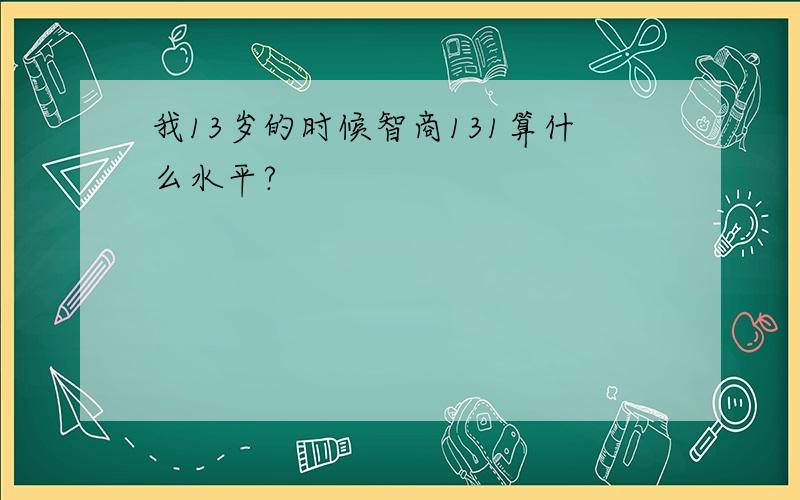 我13岁的时候智商131算什么水平?