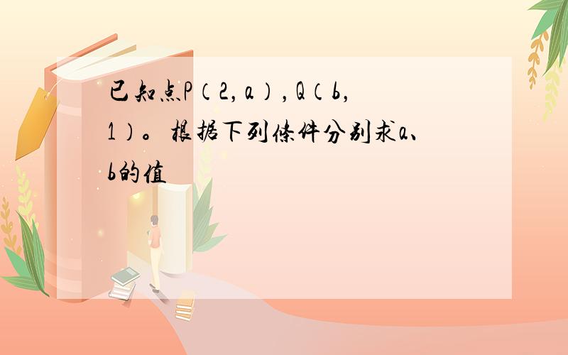 已知点P（2，a），Q（b，1）。根据下列条件分别求a、b的值