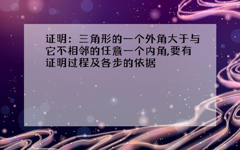 证明：三角形的一个外角大于与它不相邻的任意一个内角,要有证明过程及各步的依据