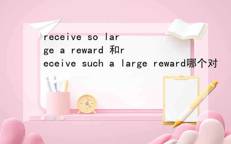 receive so large a reward 和receive such a large reward哪个对