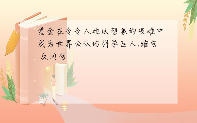 霍金在令令人难以想象的艰难中成为世界公认的科学巨人.缩句 反问句