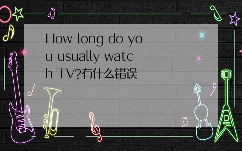 How long do you usually watch TV?有什么错误