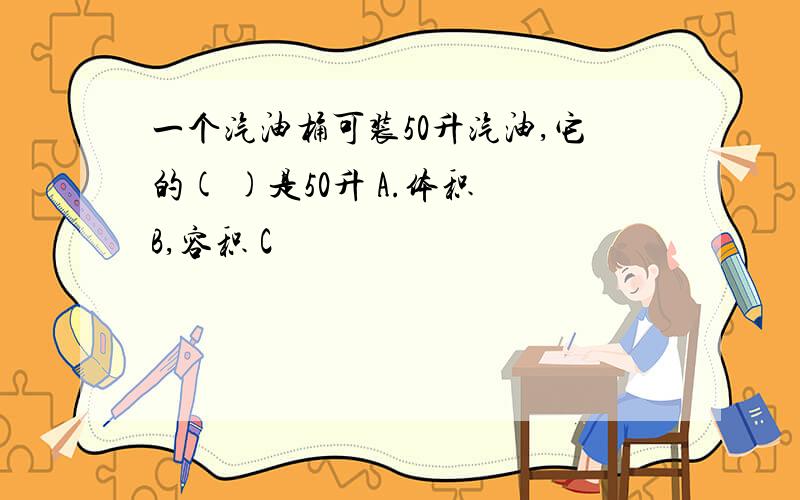 一个汽油桶可装50升汽油,它的( )是50升 A.体积 B,容积 C