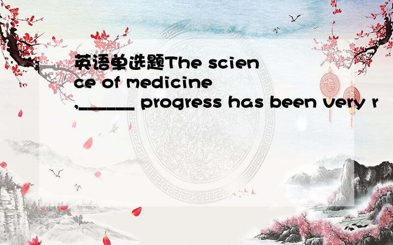 英语单选题The science of medicine,______ progress has been very r