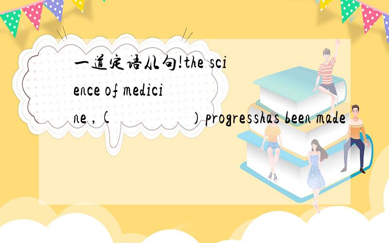 一道定语从句!the science of medicine ,(　　　　）progresshas been made