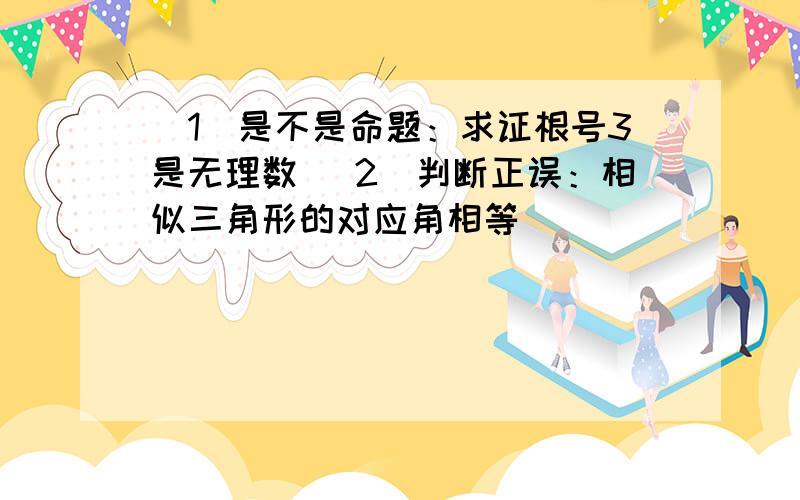 （1）是不是命题：求证根号3是无理数 （2）判断正误：相似三角形的对应角相等