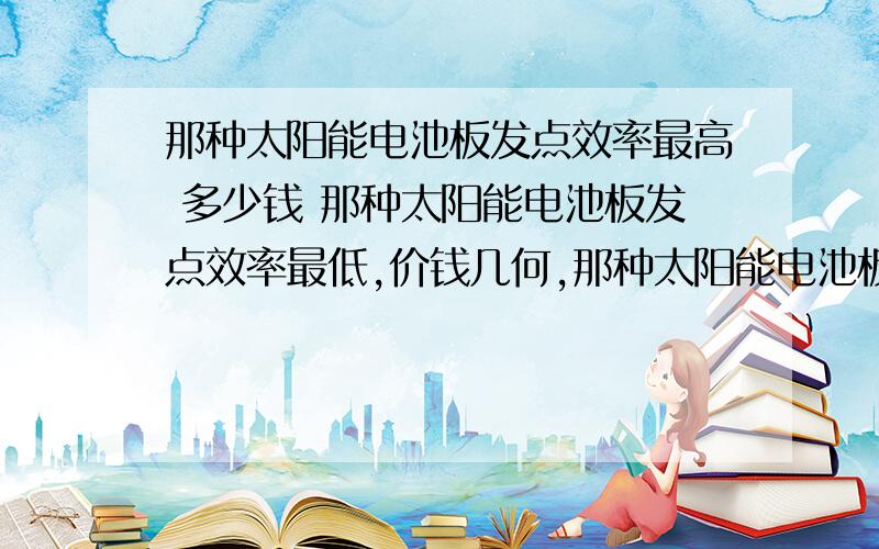 那种太阳能电池板发点效率最高 多少钱 那种太阳能电池板发点效率最低,价钱几何,那种太阳能电池板性价比最高 价钱几何.