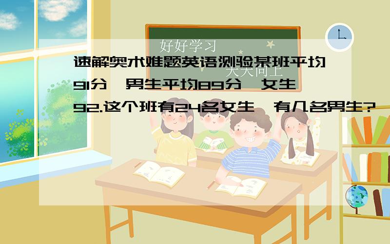 速解奥术难题英语测验某班平均91分,男生平均89分,女生92.这个班有24名女生,有几名男生?