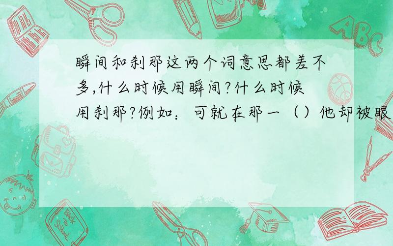 瞬间和刹那这两个词意思都差不多,什么时候用瞬间?什么时候用刹那?例如：可就在那一（）他却被眼前的景象惊呆了.A时刻 B瞬