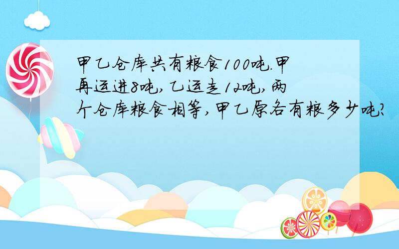 甲乙仓库共有粮食100吨.甲再运进8吨,乙运走12吨,两个仓库粮食相等,甲乙原各有粮多少吨?