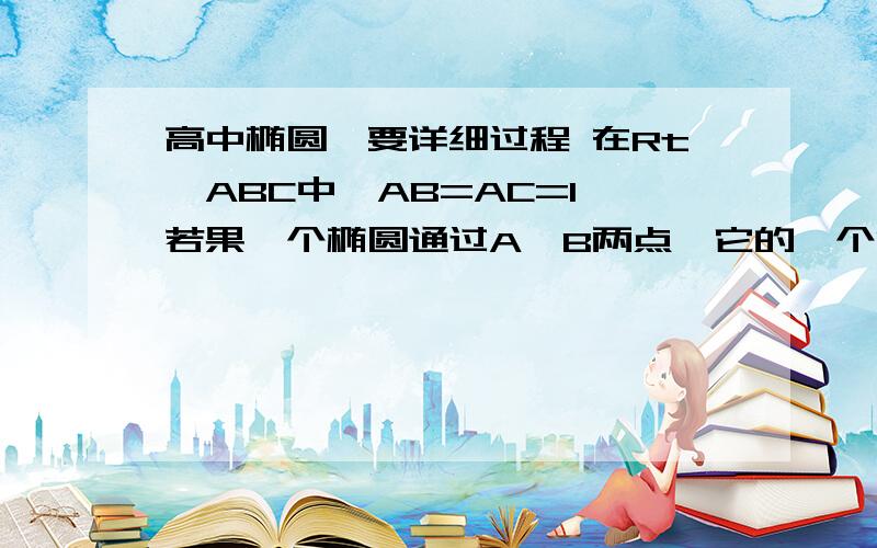 高中椭圆,要详细过程 在Rt△ABC中,AB=AC=1,若果一个椭圆通过A,B两点,它的一个焦点为点