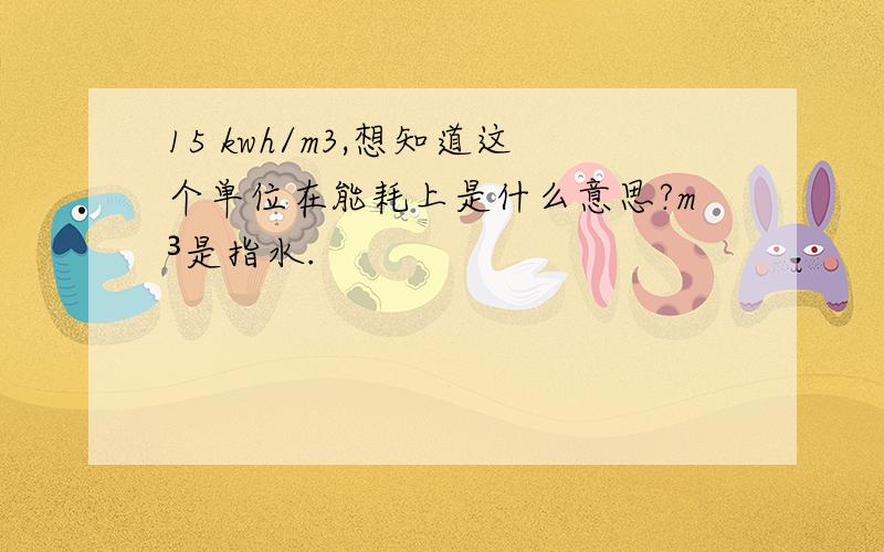 15 kwh/m3,想知道这个单位在能耗上是什么意思?m³是指水.