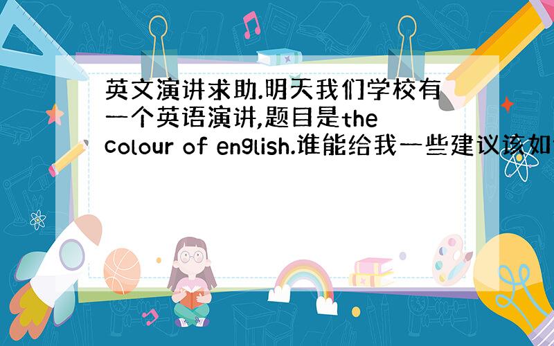 英文演讲求助.明天我们学校有一个英语演讲,题目是the colour of english.谁能给我一些建议该如何说 拿