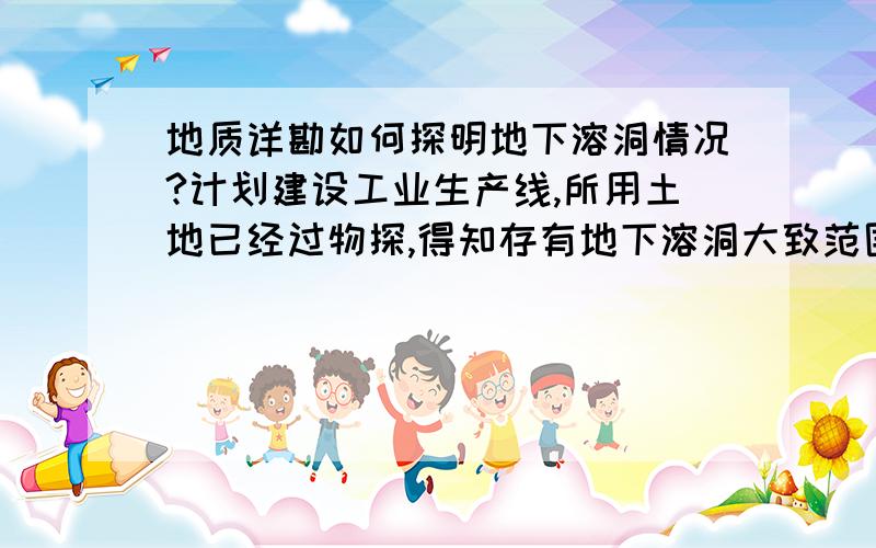 地质详勘如何探明地下溶洞情况?计划建设工业生产线,所用土地已经过物探,得知存有地下溶洞大致范围（深约30米左右,面积约4