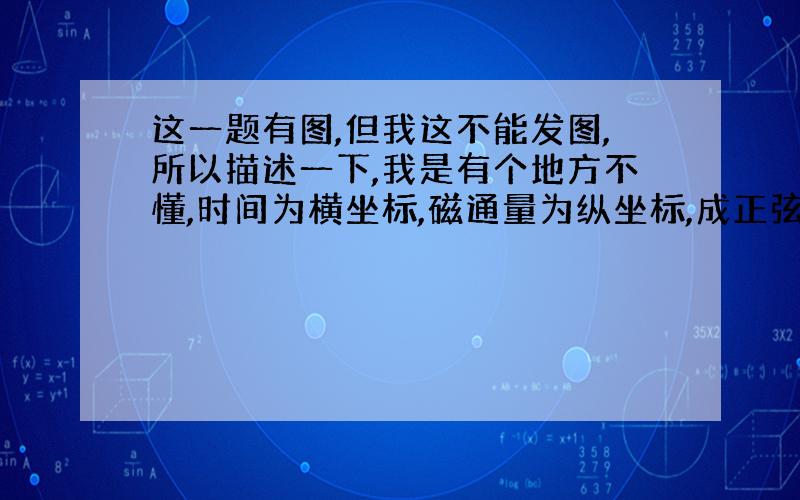 这一题有图,但我这不能发图,所以描述一下,我是有个地方不懂,时间为横坐标,磁通量为纵坐标,成正弦曲线,按理说在磁通量最大