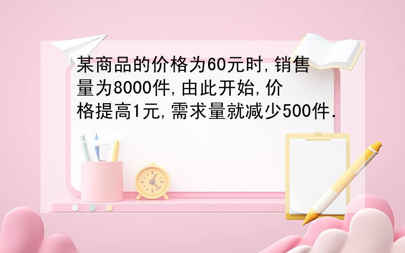 某商品的价格为60元时,销售量为8000件,由此开始,价格提高1元,需求量就减少500件．