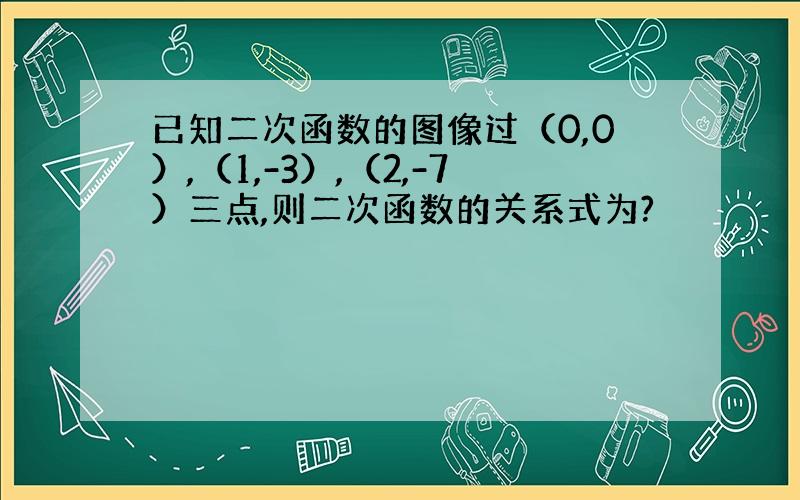 已知二次函数的图像过（0,0）,（1,-3）,（2,-7）三点,则二次函数的关系式为?