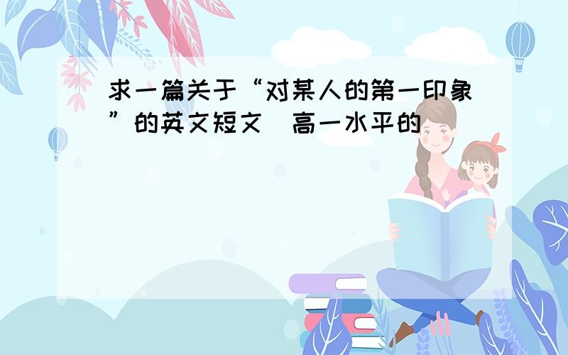 求一篇关于“对某人的第一印象”的英文短文（高一水平的）