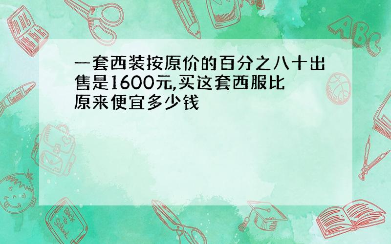 一套西装按原价的百分之八十出售是1600元,买这套西服比原来便宜多少钱