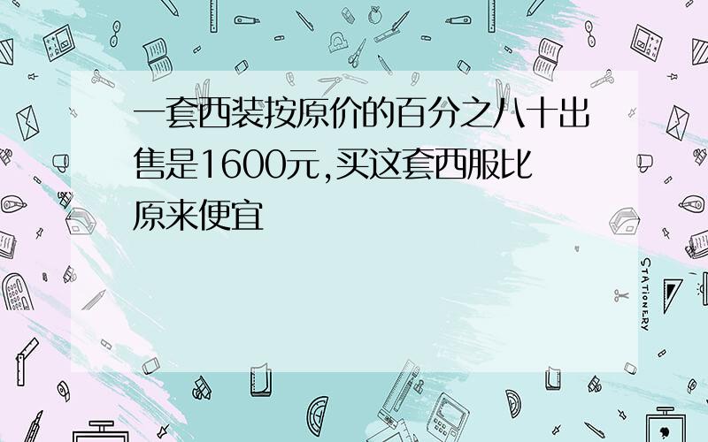 一套西装按原价的百分之八十出售是1600元,买这套西服比原来便宜