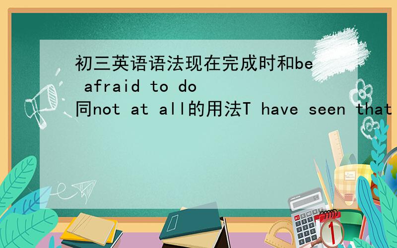 初三英语语法现在完成时和be afraid to do 同not at all的用法T have seen that m