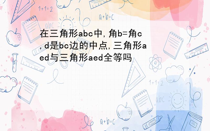 在三角形abc中,角b=角c,d是bc边的中点,三角形aed与三角形aed全等吗