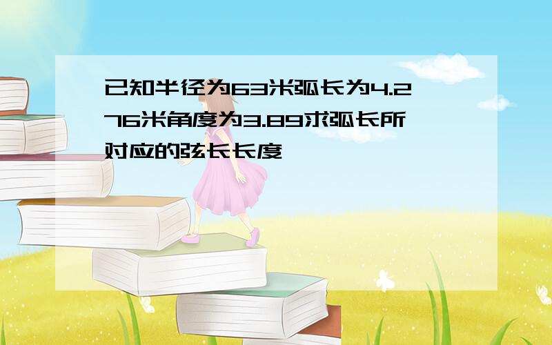 已知半径为63米弧长为4.276米角度为3.89求弧长所对应的弦长长度