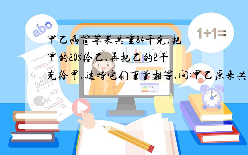 甲乙两筐苹果共重84千克,把甲的20%给乙,再把乙的2千克给甲,这时它们重量相等,问:甲乙原来共重多少千克?