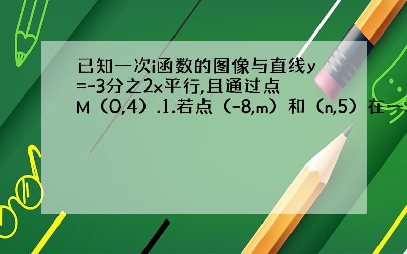 已知一次i函数的图像与直线y=-3分之2x平行,且通过点M（0,4）.1.若点（-8,m）和（n,5）在一次函数的图像上