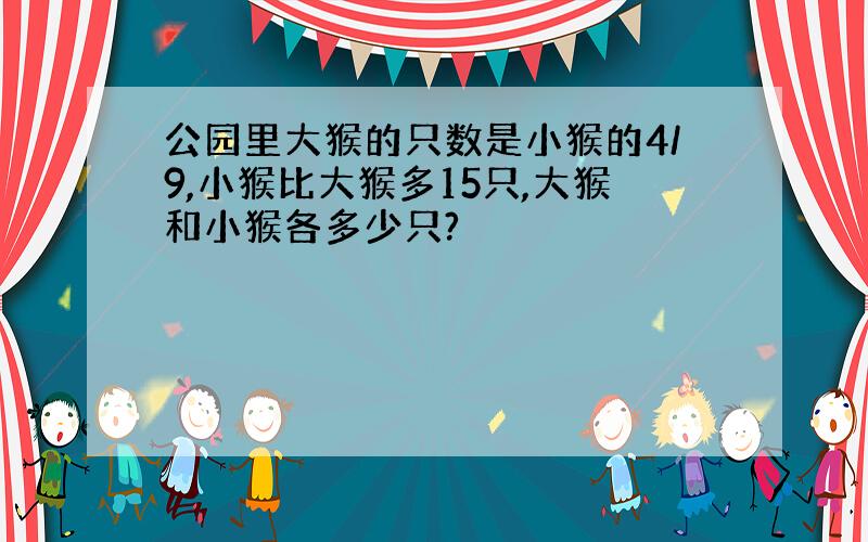 公园里大猴的只数是小猴的4/9,小猴比大猴多15只,大猴和小猴各多少只?