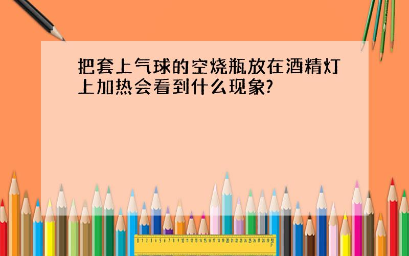 把套上气球的空烧瓶放在酒精灯上加热会看到什么现象?