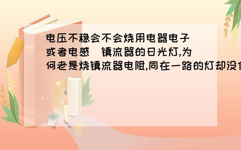 电压不稳会不会烧用电器电子(或者电感)镇流器的日光灯,为何老是烧镇流器电阻,同在一路的灯却没什么问题,