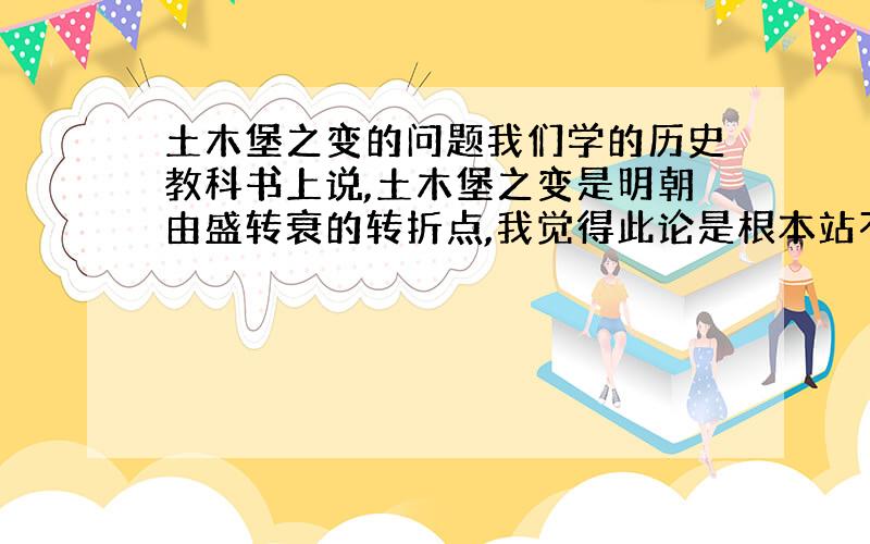 土木堡之变的问题我们学的历史教科书上说,土木堡之变是明朝由盛转衰的转折点,我觉得此论是根本站不住脚的.土木堡之变虽然是五