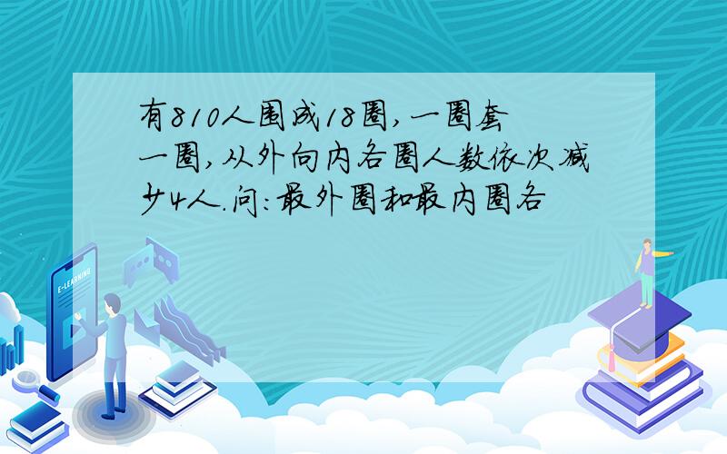 有810人围成18圈,一圈套一圈,从外向内各圈人数依次减少4人.问:最外圈和最内圈各