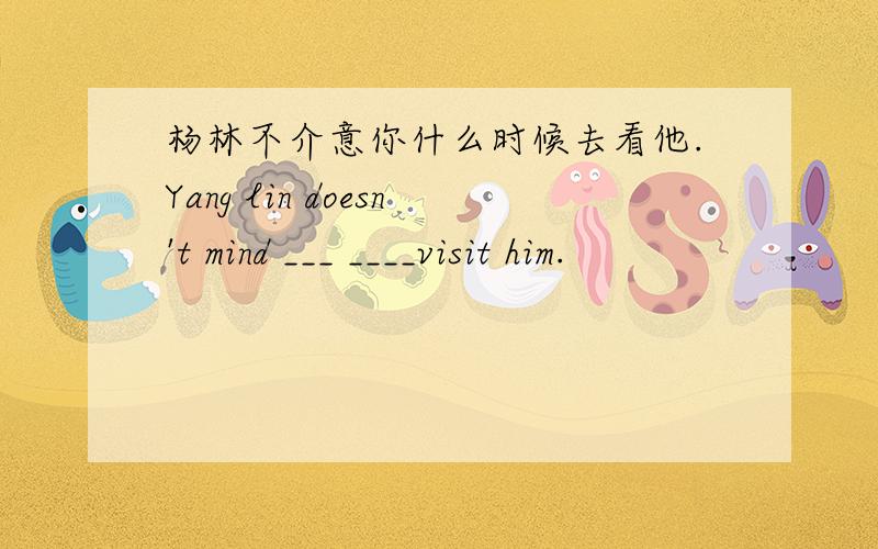 杨林不介意你什么时候去看他.Yang lin doesn't mind ___ ____visit him.