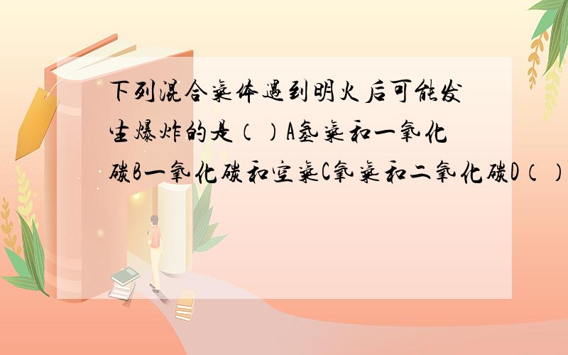 下列混合气体遇到明火后可能发生爆炸的是（）A氢气和一氧化碳B一氧化碳和空气C氧气和二氧化碳D（）