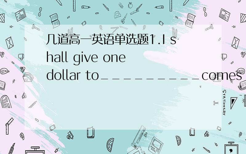 几道高一英语单选题1.I shall give one dollar to_________comes first.A